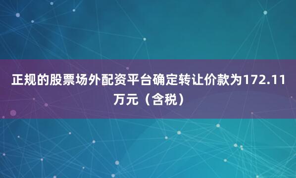 正规的股票场外配资平台确定转让价款为172.11万元（含税）