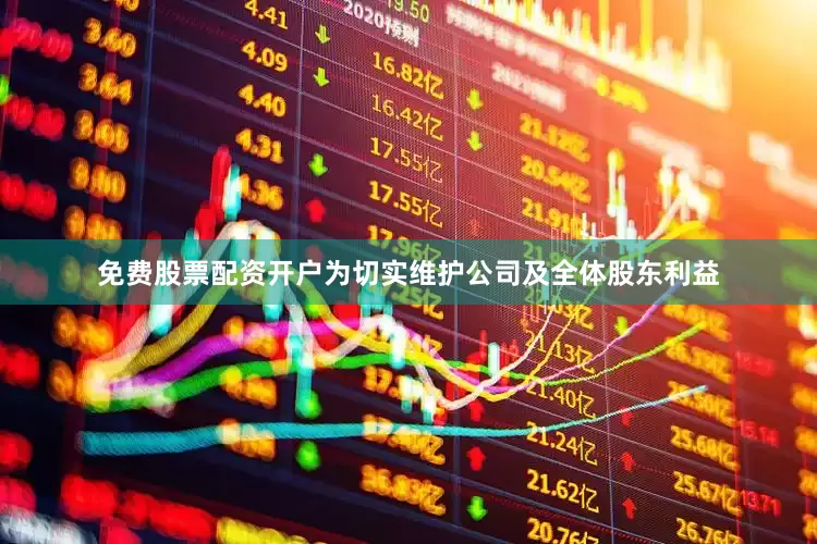 免费股票配资开户为切实维护公司及全体股东利益