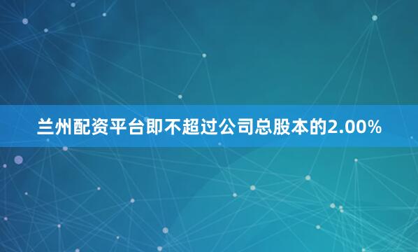 兰州配资平台即不超过公司总股本的2.00%