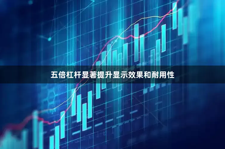 五倍杠杆显著提升显示效果和耐用性