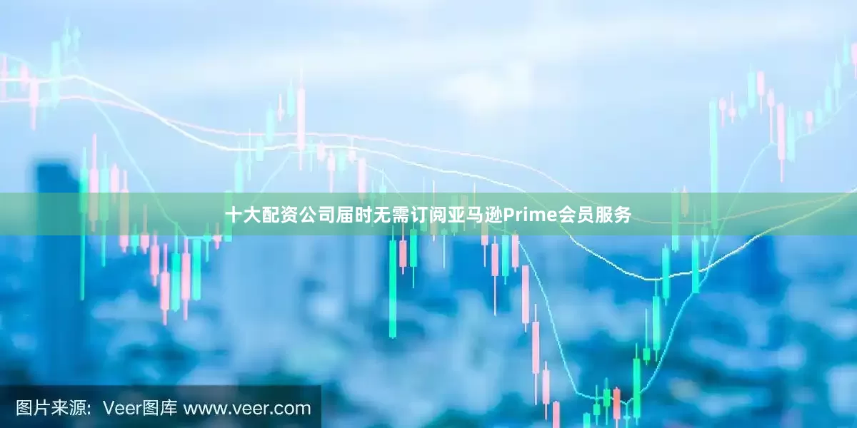 十大配资公司届时无需订阅亚马逊Prime会员服务