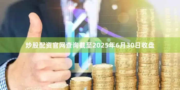 炒股配资官网查询截至2025年6月30日收盘