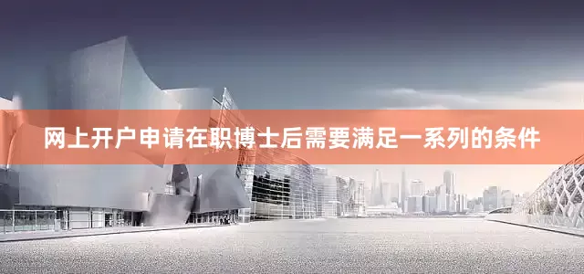 网上开户申请在职博士后需要满足一系列的条件