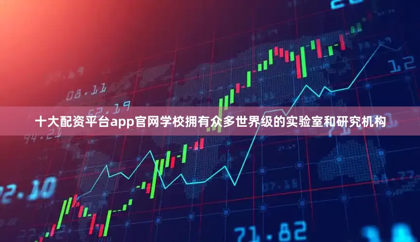 十大配资平台app官网学校拥有众多世界级的实验室和研究机构