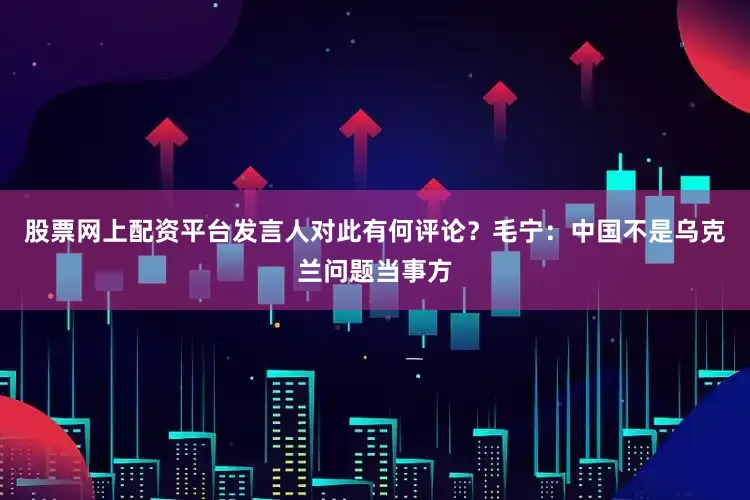 股票网上配资平台发言人对此有何评论？毛宁：中国不是乌克兰问题当事方