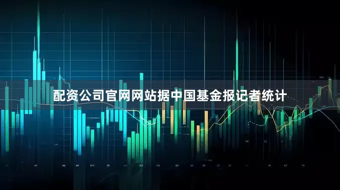配资公司官网网站　　据中国基金报记者统计