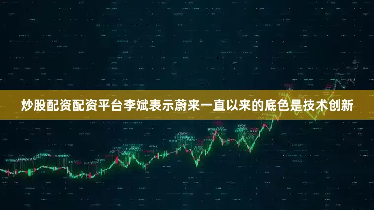 炒股配资配资平台李斌表示蔚来一直以来的底色是技术创新