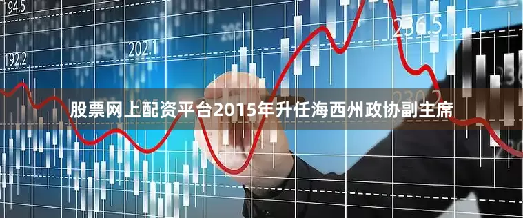 股票网上配资平台2015年升任海西州政协副主席