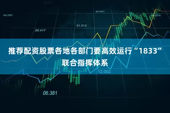 推荐配资股票各地各部门要高效运行“1833”联合指挥体系