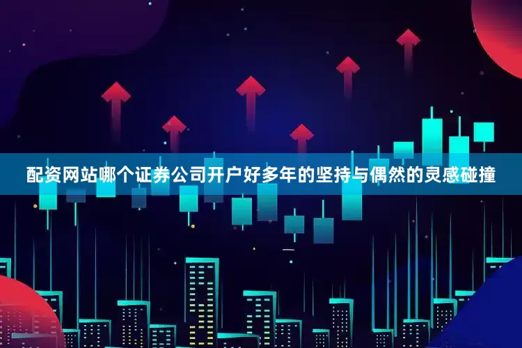 配资网站哪个证券公司开户好多年的坚持与偶然的灵感碰撞