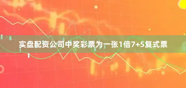 实盘配资公司中奖彩票为一张1倍7+5复式票