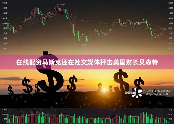 在线配资　　马斯克还在社交媒体抨击美国财长贝森特