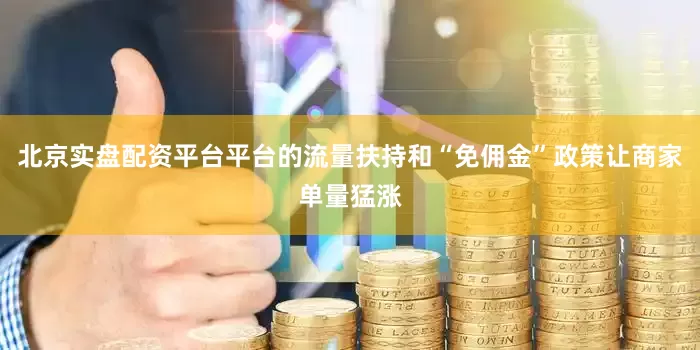 北京实盘配资平台平台的流量扶持和“免佣金”政策让商家单量猛涨