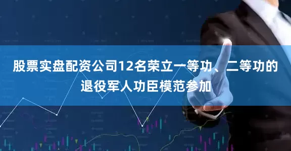 股票实盘配资公司12名荣立一等功、二等功的退役军人功臣模范参加