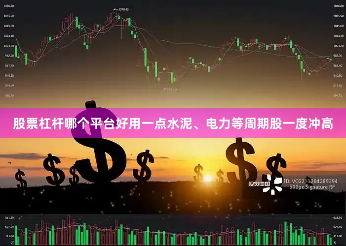 股票杠杆哪个平台好用一点水泥、电力等周期股一度冲高
