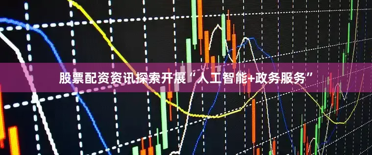 股票配资资讯探索开展“人工智能+政务服务”