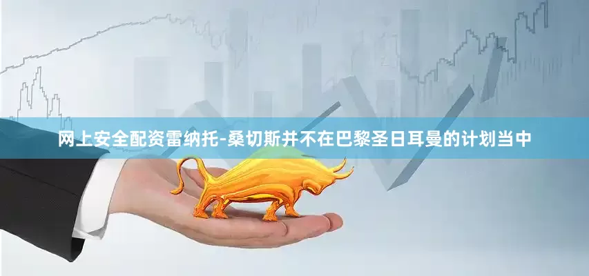 网上安全配资雷纳托-桑切斯并不在巴黎圣日耳曼的计划当中