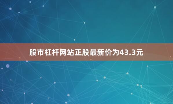 股市杠杆网站正股最新价为43.3元