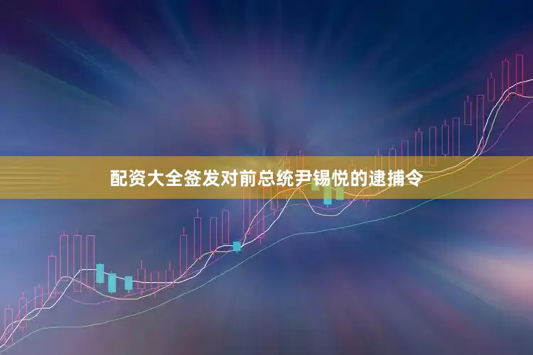 配资大全签发对前总统尹锡悦的逮捕令