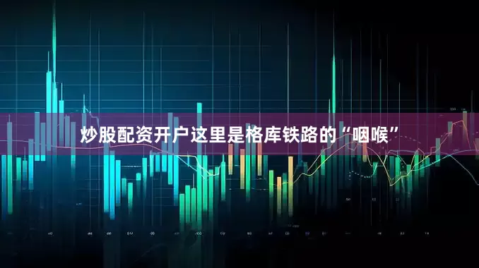 炒股配资开户这里是格库铁路的“咽喉”