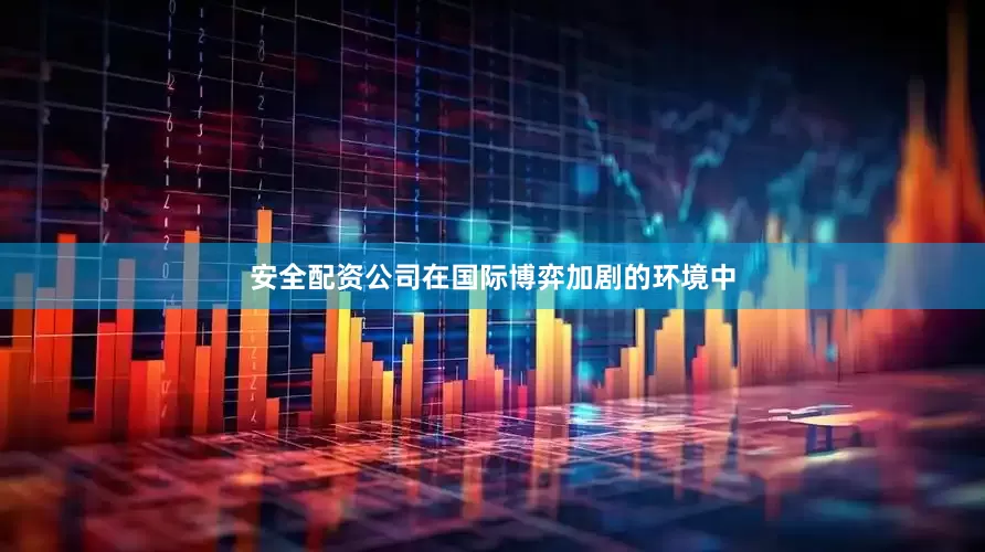 安全配资公司在国际博弈加剧的环境中