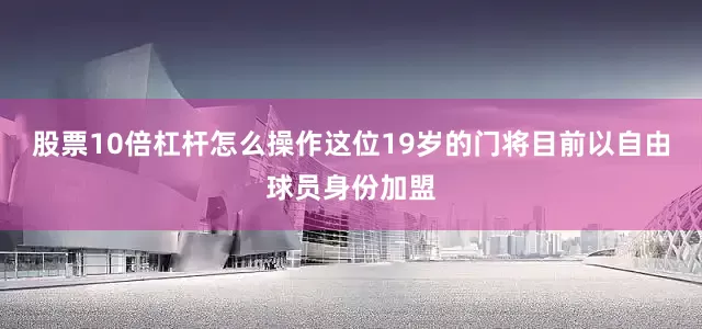 股票10倍杠杆怎么操作这位19岁的门将目前以自由球员身份加盟