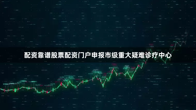 配资靠谱股票配资门户申报市级重大疑难诊疗中心