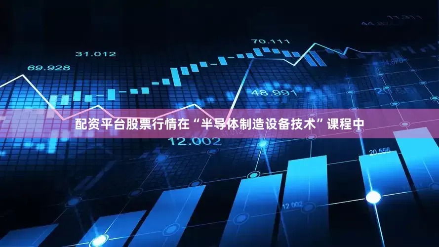 配资平台股票行情在“半导体制造设备技术”课程中