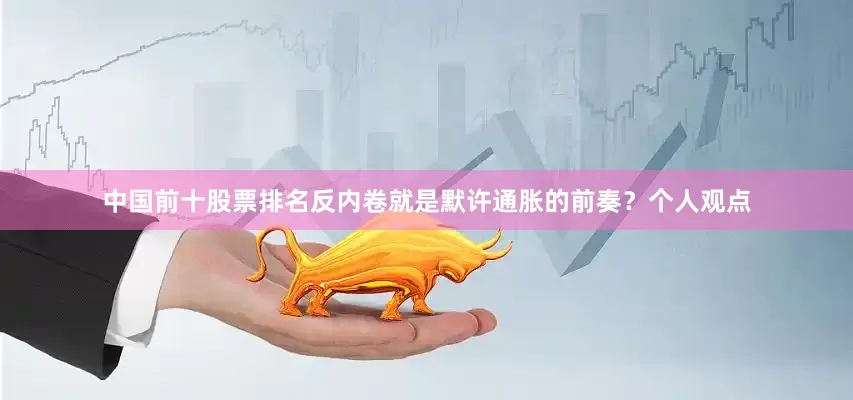 中国前十股票排名反内卷就是默许通胀的前奏？个人观点