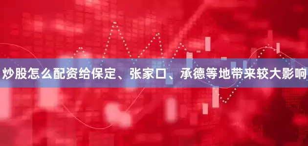 炒股怎么配资给保定、张家口、承德等地带来较大影响