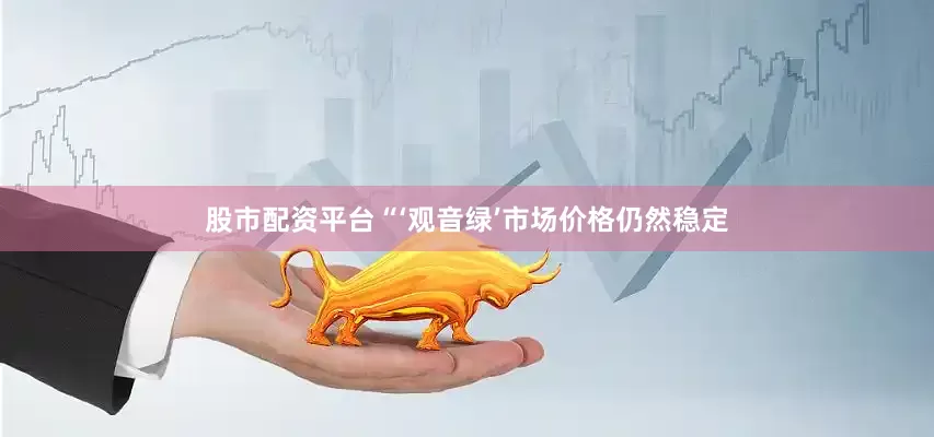 股市配资平台“‘观音绿’市场价格仍然稳定