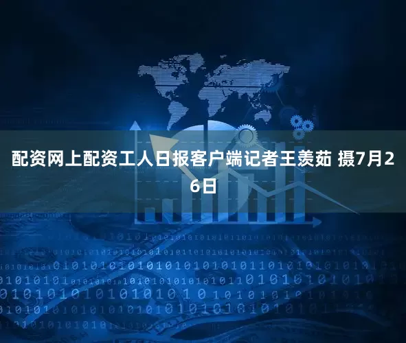 配资网上配资工人日报客户端记者王羡茹 摄7月26日