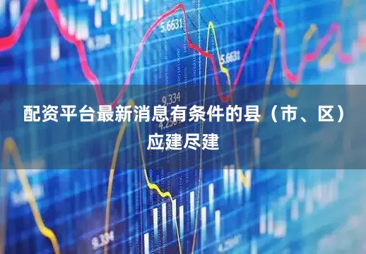 配资平台最新消息有条件的县（市、区）应建尽建