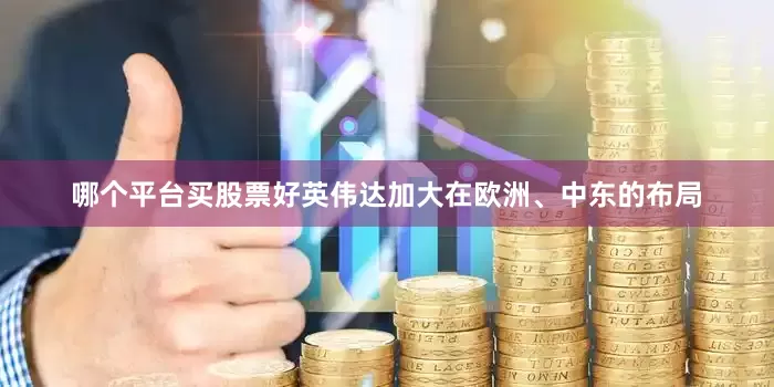 哪个平台买股票好英伟达加大在欧洲、中东的布局