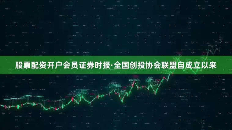 股票配资开户会员　　证券时报·全国创投协会联盟自成立以来