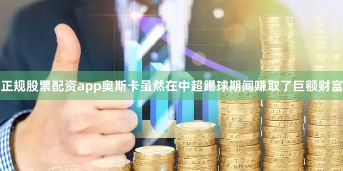 正规股票配资app奥斯卡虽然在中超踢球期间赚取了巨额财富