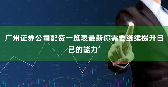 广州证券公司配资一览表最新你需要继续提升自己的能力’