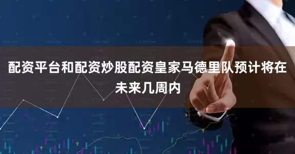 配资平台和配资炒股配资皇家马德里队预计将在未来几周内