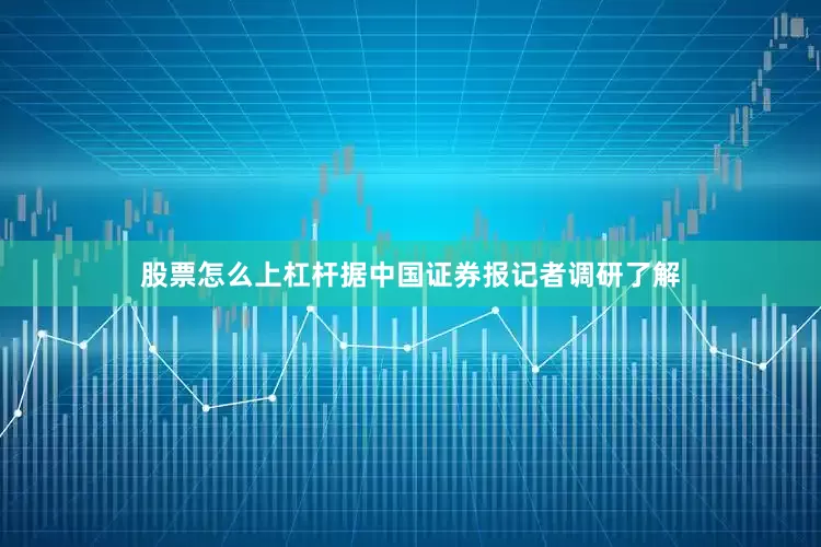 股票怎么上杠杆据中国证券报记者调研了解