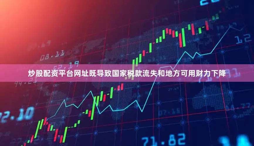 炒股配资平台网址既导致国家税款流失和地方可用财力下降