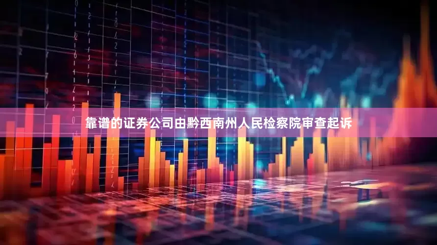 靠谱的证券公司由黔西南州人民检察院审查起诉