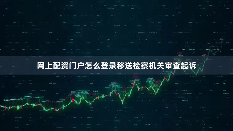 网上配资门户怎么登录移送检察机关审查起诉