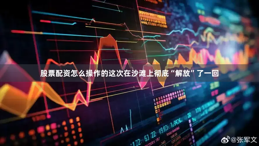 股票配资怎么操作的这次在沙滩上彻底“解放”了一回