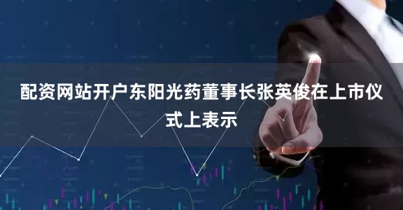 配资网站开户　　东阳光药董事长张英俊在上市仪式上表示