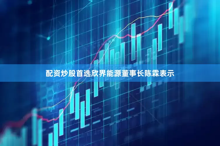 配资炒股首选　　欣界能源董事长陈霖表示