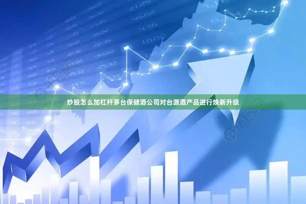 炒股怎么加杠杆茅台保健酒公司对台源酒产品进行焕新升级