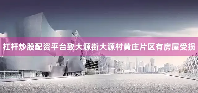 杠杆炒股配资平台致大源街大源村黄庄片区有房屋受损