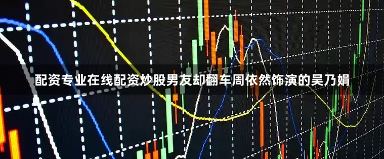 配资专业在线配资炒股男友却翻车周依然饰演的吴乃娟